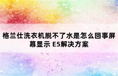 格兰仕洗衣机脱不了水是怎么回事屏幕显示 E5解决方案